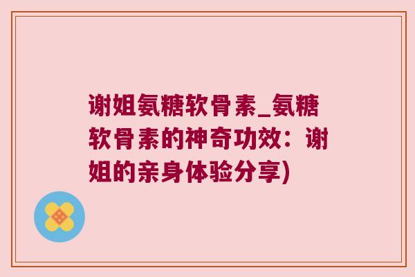 谢姐氨糖软骨素_氨糖软骨素的神奇功效:谢姐的亲身体验分享)
