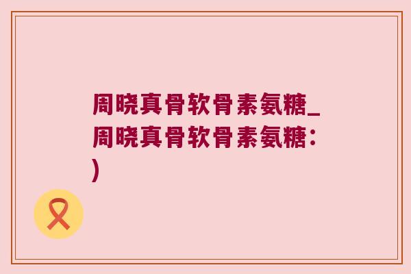周晓真骨软骨素氨糖_周晓真骨软骨素氨糖:)