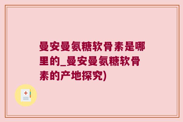 曼安曼氨糖软骨素是哪里的_曼安曼氨糖软骨素的产地探究)