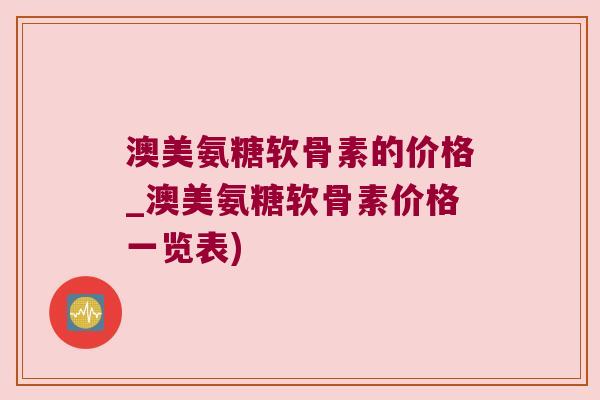 澳美氨糖软骨素的价格_澳美氨糖软骨素价格一览表)