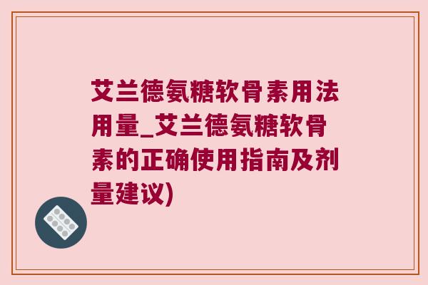 艾兰德氨糖软骨素用法用量_艾兰德氨糖软骨素的正确使用指南及剂量建议)