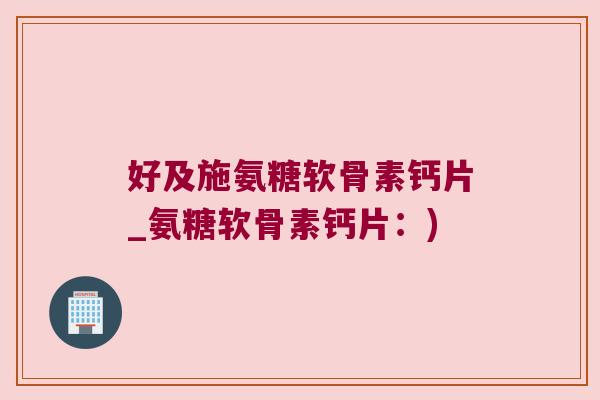 好及施氨糖软骨素钙片_氨糖软骨素钙片:) 好及施氨糖软骨素钙片_氨糖软骨素钙片:)