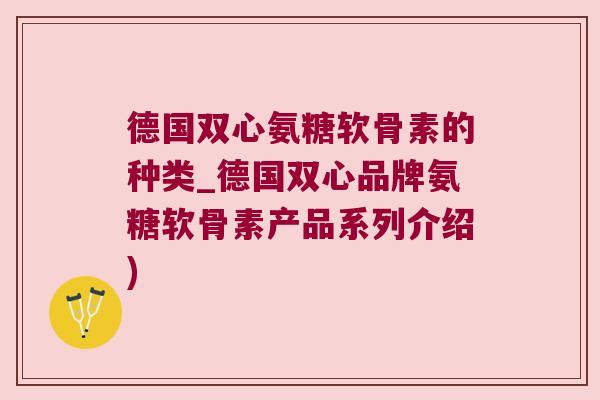 德国双心氨糖软骨素的种类_德国双心品牌氨糖软骨素产品系列介绍) 德国双心氨糖软骨素的种类_德国双心品牌氨糖软骨素产品系列介绍)