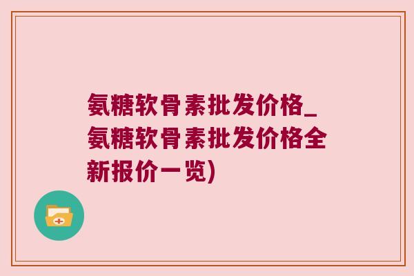 氨糖软骨素批发价格_氨糖软骨素批发价格全新报价一览)