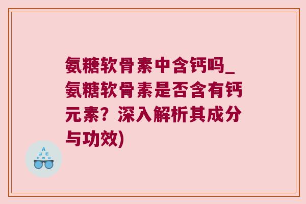 氨糖软骨素中含钙吗_氨糖软骨素是否含有钙元素?深入解析其成分与功效) 氨糖软骨素中含钙吗_氨糖软骨素是否含有钙元素?深入解析其成分与功效)