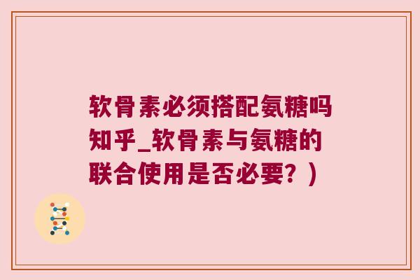 软骨素必须搭配氨糖吗知乎_软骨素与氨糖的联合使用是否必要?)