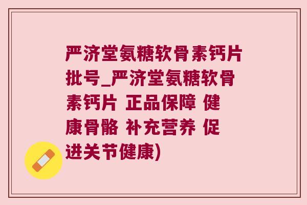严济堂氨糖软骨素钙片批号_严济堂氨糖软骨素钙片 正品保障 健康骨骼 补充营养 促进关节健康)