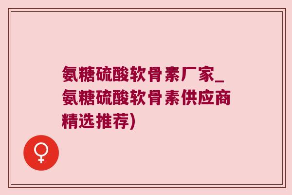 氨糖硫酸软骨素厂家_氨糖硫酸软骨素供应商精选推荐)