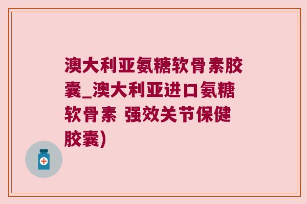 澳大利亚氨糖软骨素胶囊_澳大利亚进口氨糖软骨素 强效关节保健胶囊)