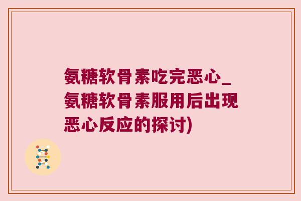 氨糖软骨素吃完恶心_氨糖软骨素服用后出现恶心反应的探讨)