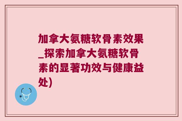 加拿大氨糖软骨素效果_探索加拿大氨糖软骨素的显著功效与健康益处)