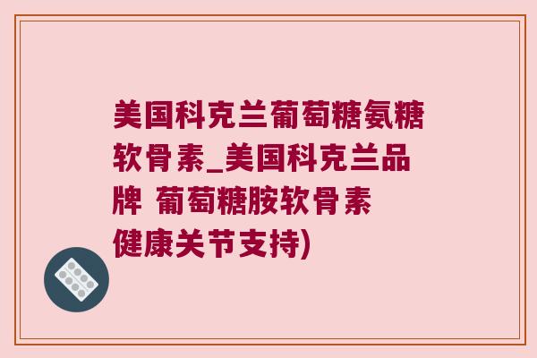 美国科克兰葡萄糖氨糖软骨素_美国科克兰品牌 葡萄糖胺软骨素 健康关节支持)