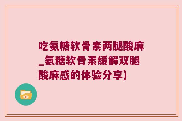 吃氨糖软骨素两腿酸麻_氨糖软骨素缓解双腿酸麻感的体验分享)