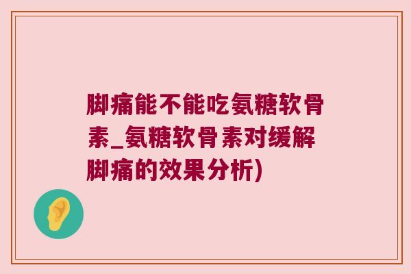 脚痛能不能吃氨糖软骨素_氨糖软骨素对缓解脚痛的效果分析)