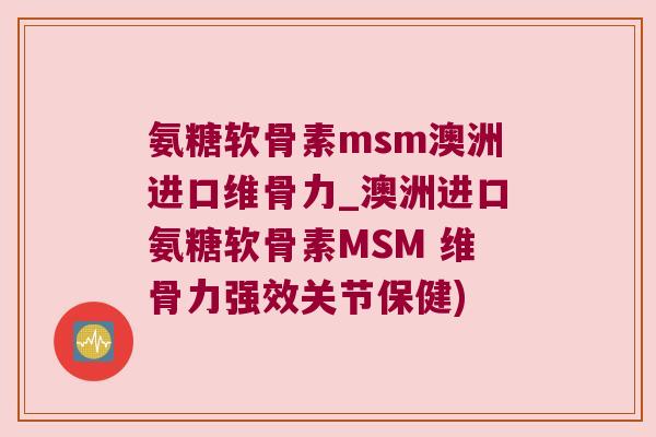氨糖软骨素msm澳洲进口维骨力_澳洲进口氨糖软骨素MSM 维骨力强效关节保健)