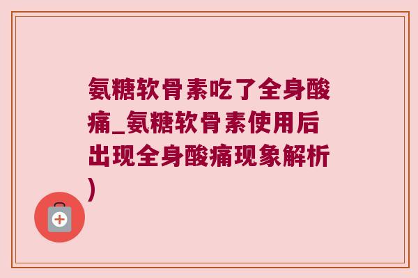 氨糖软骨素吃了全身酸痛_氨糖软骨素使用后出现全身酸痛现象解析)