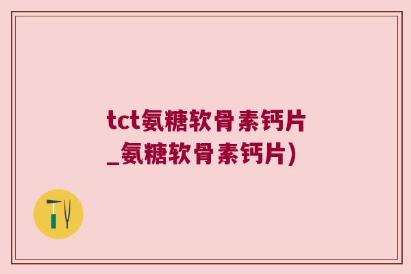 tct氨糖软骨素钙片_氨糖软骨素钙片) tct氨糖软骨素钙片_氨糖软骨素钙片)