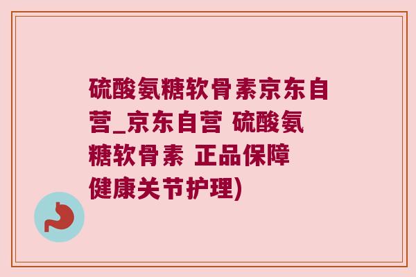 硫酸氨糖软骨素京东自营_京东自营 硫酸氨糖软骨素 正品保障 健康关节护理)