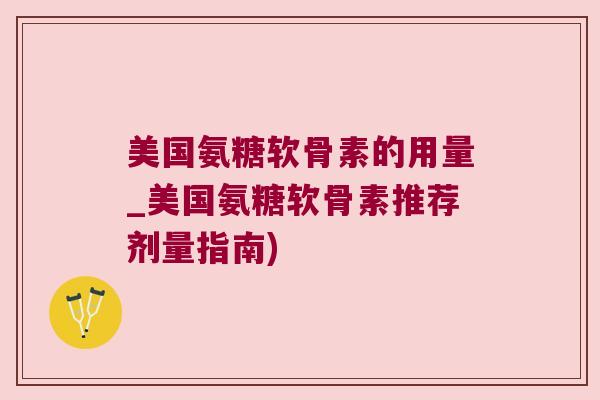 美国氨糖软骨素的用量_美国氨糖软骨素推荐剂量指南) 美国氨糖软骨素的用量_美国氨糖软骨素推荐剂量指南)