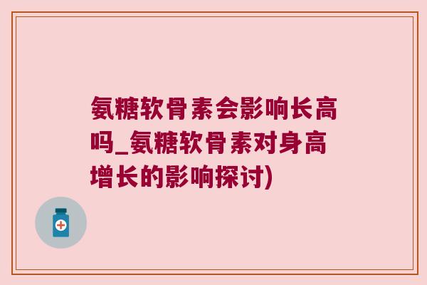氨糖软骨素会影响长高吗_氨糖软骨素对身高增长的影响探讨)