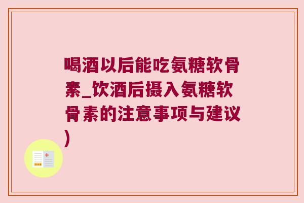喝酒以后能吃氨糖软骨素_饮酒后摄入氨糖软骨素的注意事项与建议)
