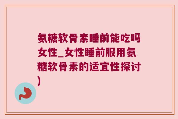 氨糖软骨素睡前能吃吗女性_女性睡前服用氨糖软骨素的适宜性探讨) 氨糖软骨素睡前能吃吗女性_女性睡前服用氨糖软骨素的适宜性探讨)