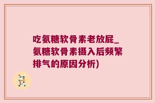 吃氨糖软骨素老放屁_氨糖软骨素摄入后频繁排气的原因分析)
