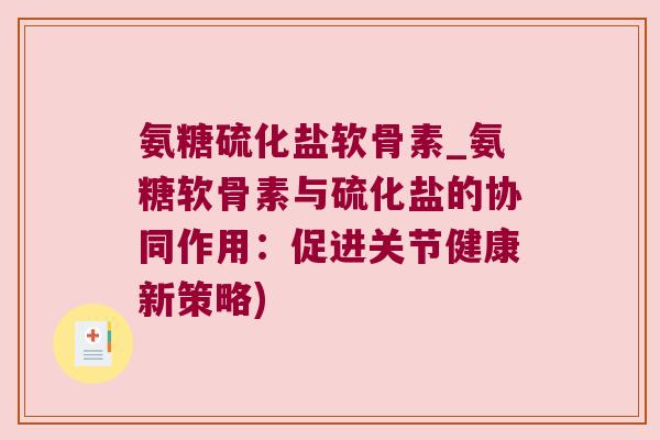 氨糖硫化盐软骨素_氨糖软骨素与硫化盐的协同作用:促进关节健康新策略) 氨糖硫化盐软骨素_氨糖软骨素与硫化盐的协同作用:促进关节健康新策略)