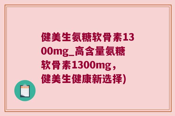 健美生氨糖软骨素1300mg_高含量氨糖软骨素1300mg,健美生健康新选择)