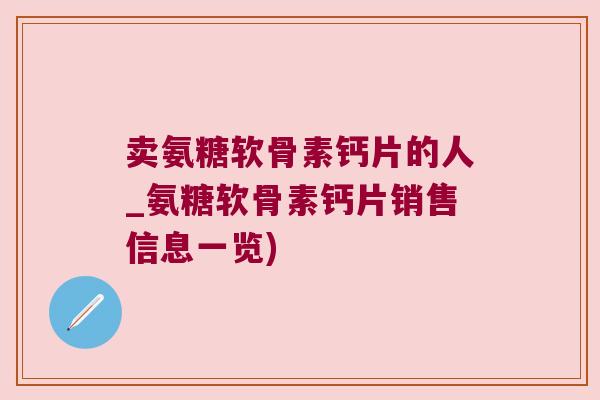 卖氨糖软骨素钙片的人_氨糖软骨素钙片销售信息一览) 卖氨糖软骨素钙片的人_氨糖软骨素钙片销售信息一览)