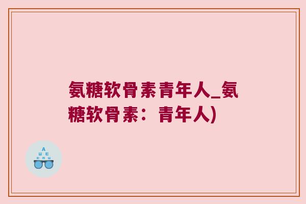 氨糖软骨素青年人_氨糖软骨素:青年人) 氨糖软骨素青年人_氨糖软骨素:青年人)