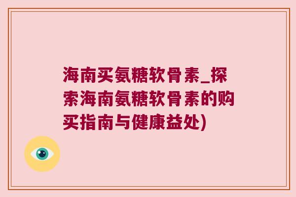 海南买氨糖软骨素_探索海南氨糖软骨素的购买指南与健康益处)