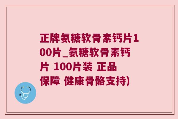 正牌氨糖软骨素钙片100片_氨糖软骨素钙片 100片装 正品保障 健康骨骼支持)