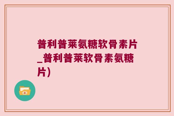 普利普莱氨糖软骨素片_普利普莱软骨素氨糖片)