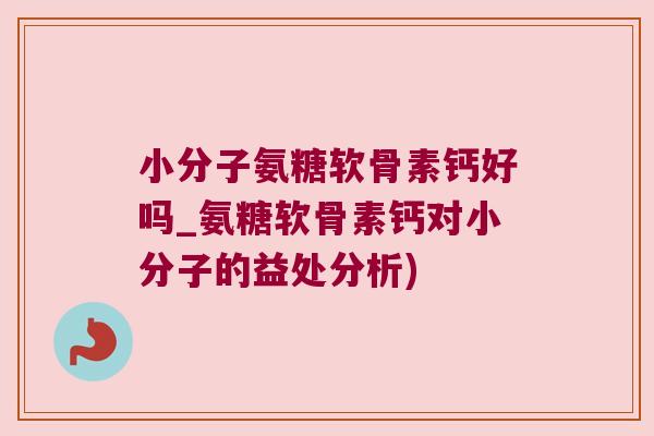 小分子氨糖软骨素钙好吗_氨糖软骨素钙对小分子的益处分析)