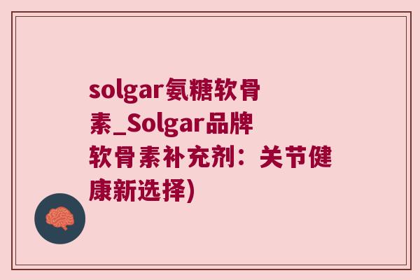solgar氨糖软骨素_Solgar品牌软骨素补充剂：关节健康新选择)