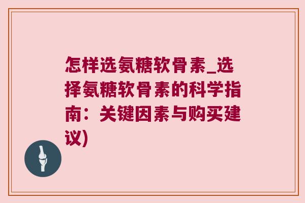 怎样选氨糖软骨素_选择氨糖软骨素的科学指南:关键因素与购买建议)