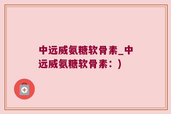 中远威氨糖软骨素_中远威氨糖软骨素:)