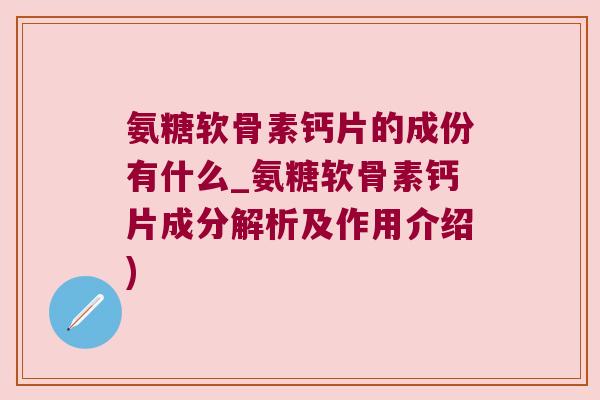 氨糖软骨素钙片的成份有什么_氨糖软骨素钙片成分解析及作用介绍)