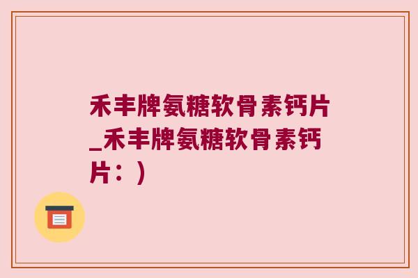 禾丰牌氨糖软骨素钙片_禾丰牌氨糖软骨素钙片:) 禾丰牌氨糖软骨素钙片_禾丰牌氨糖软骨素钙片:)