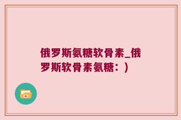 俄罗斯氨糖软骨素_俄罗斯软骨素氨糖:)