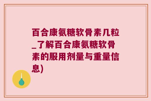 百合康氨糖软骨素几粒_了解百合康氨糖软骨素的服用剂量与重量信息)