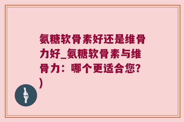 氨糖软骨素好还是维骨力好_氨糖软骨素与维骨力：哪个更适合您？)