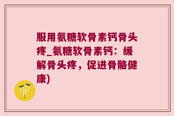 服用氨糖软骨素钙骨头疼_氨糖软骨素钙:缓解骨头疼,促进骨骼健康)