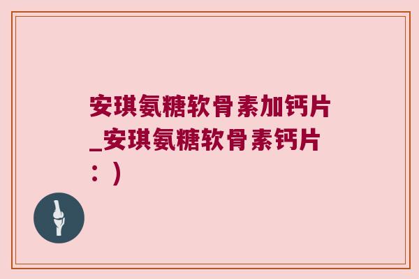 安琪氨糖软骨素加钙片_安琪氨糖软骨素钙片:)