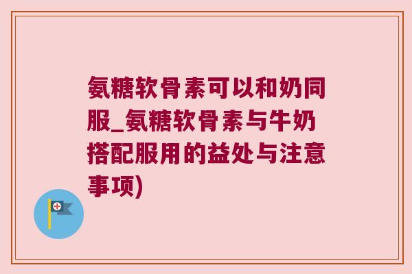 氨糖软骨素可以和奶同服_氨糖软骨素与牛奶搭配服用的益处与注意事项)