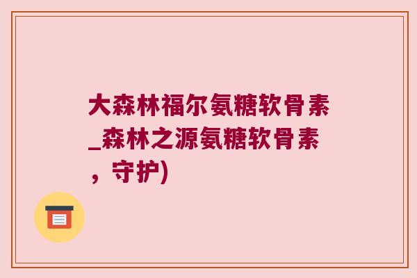 大森林福尔氨糖软骨素_森林之源氨糖软骨素,守护)