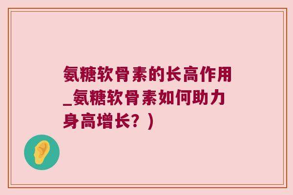 氨糖软骨素的长高作用_氨糖软骨素如何助力身高增长?)