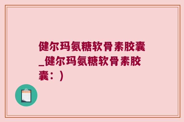 健尔玛氨糖软骨素胶囊_健尔玛氨糖软骨素胶囊:)
