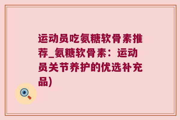 运动员吃氨糖软骨素推荐_氨糖软骨素：运动员关节养护的优选补充品)